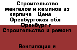 Строительство мангалов и каминов из кирпича › Цена ­ 50 - Оренбургская обл., Оренбург г. Строительство и ремонт » Вентиляция и кондиционирование   . Оренбургская обл.,Оренбург г.